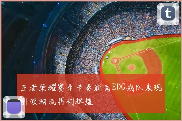 王者荣耀赛季节奏新高EDG战队表现引领潮流再创辉煌