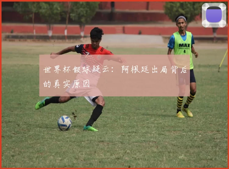 世界杯假球疑云:阿根廷出局背后的真实原因