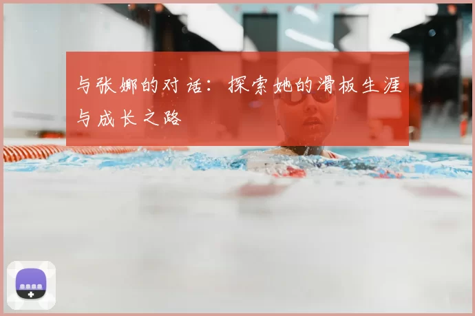与张娜的对话：探索她的滑板生涯与成长之路