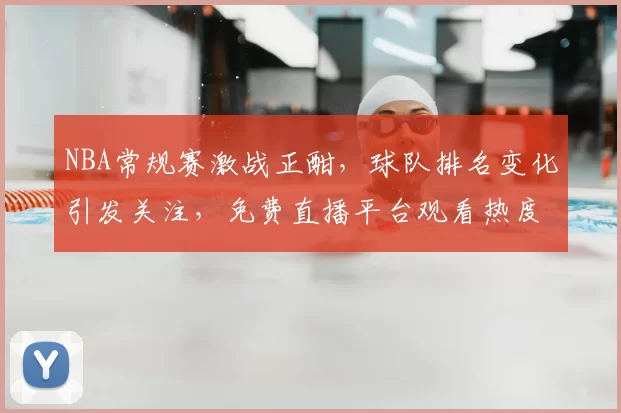 NBA常规赛激战正酣，球队排名变化引发关注，免费直播平台观看热度持续攀升