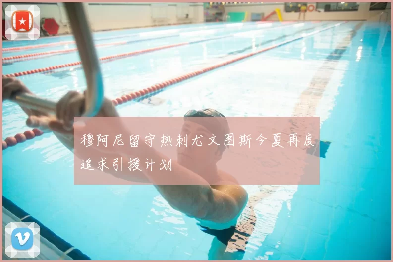 穆阿尼留守热刺尤文图斯今夏再度追求引援计划