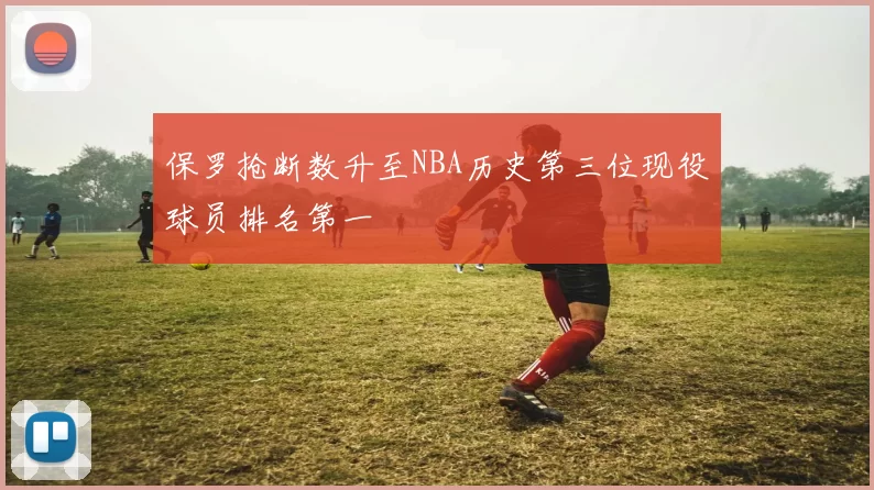 保罗抢断数升至NBA历史第三位现役球员排名第一