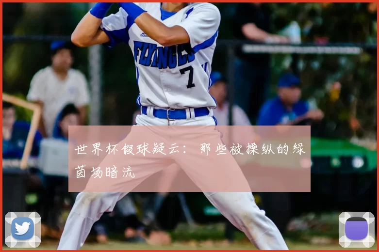 世界杯假球疑云:那些被操纵的绿茵场暗流