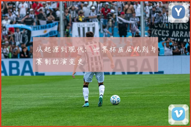 从起源到现代:世界杯历届规则与赛制的演变史
