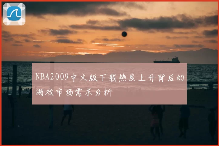 NBA2009中文版下载热度上升背后的游戏市场需求分析