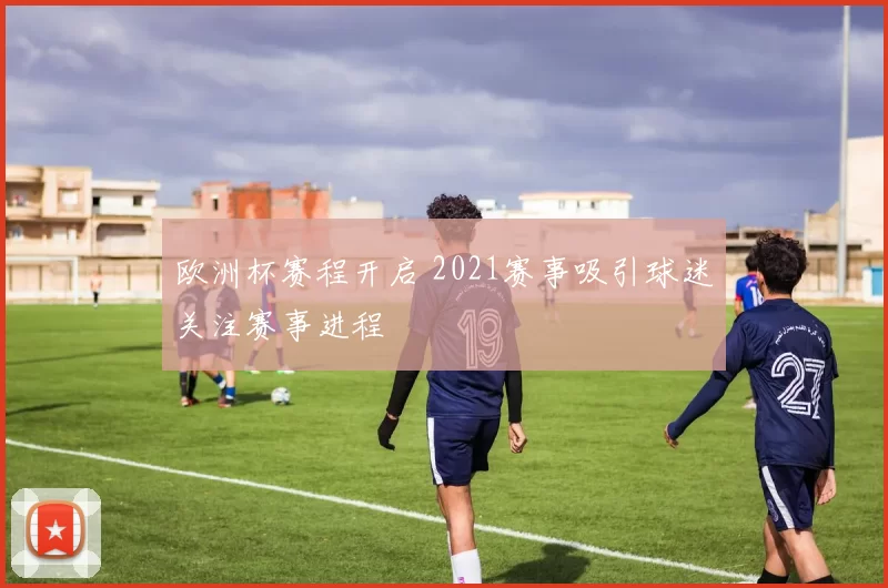 欧洲杯赛程开启 2021赛事吸引球迷关注赛事进程