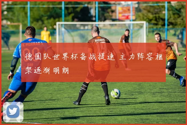 德国队世界杯备战提速 主力阵容框架逐渐明朗