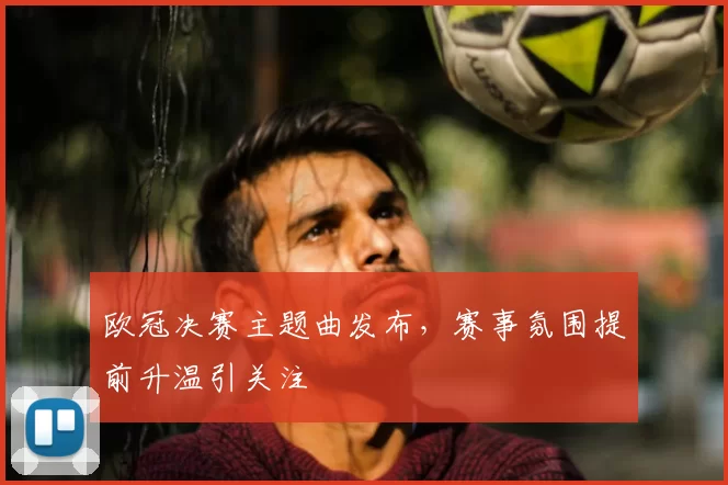 欧冠决赛主题曲发布，赛事氛围提前升温引关注