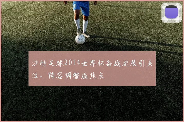 沙特足球2014世界杯备战进展引关注,阵容调整成焦点