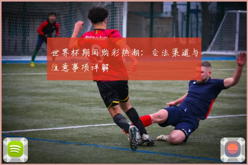 世界杯期间购彩热潮：合法渠道与注意事项详解