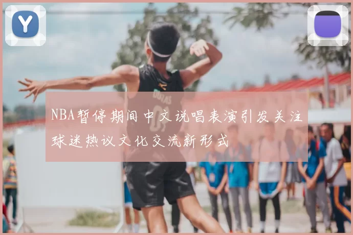 NBA暂停期间中文说唱表演引发关注球迷热议文化交流新形式