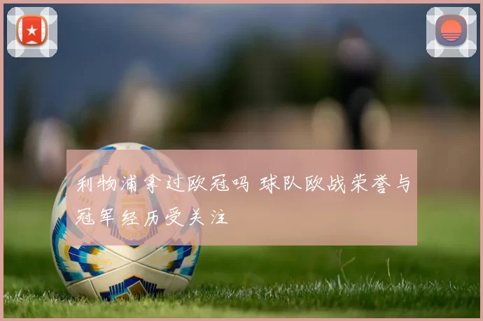 利物浦拿过欧冠吗 球队欧战荣誉与冠军经历受关注