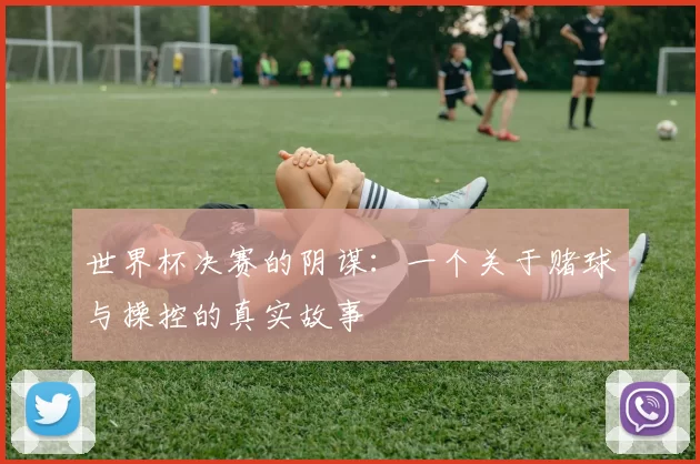 世界杯决赛的阴谋:一个关于赌球与操控的真实故事