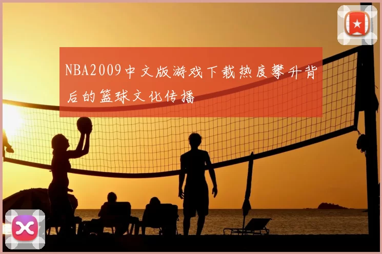 NBA2009中文版游戏下载热度攀升背后的篮球文化传播
