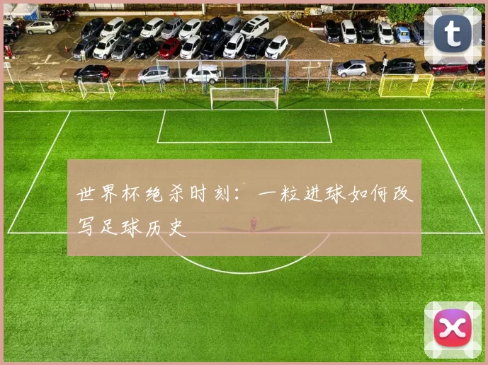 世界杯绝杀时刻：一粒进球如何改写足球历史