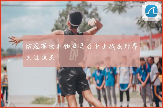 欧冠赛场利物浦是否会出战成外界关注焦点