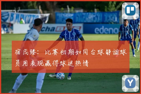 宿茂臻:比赛初期如同台球静谧球员用表现赢得球迷热情