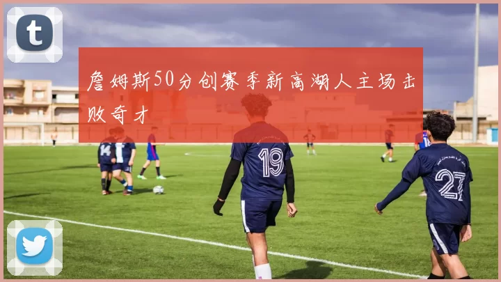 詹姆斯50分创赛季新高湖人主场击败奇才
