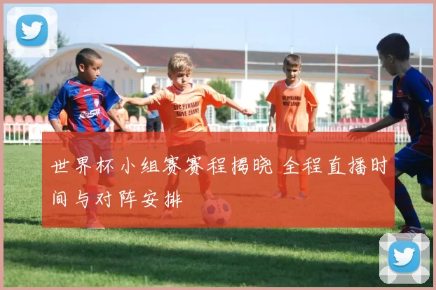 世界杯小组赛赛程揭晓 全程直播时间与对阵安排
