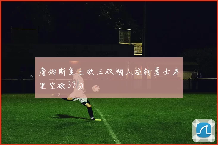詹姆斯复出砍三双湖人逆转勇士库里空砍37分