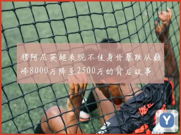 穆阿尼英超表现不佳身价暴跌从巅峰8000万降至2500万的背后故事