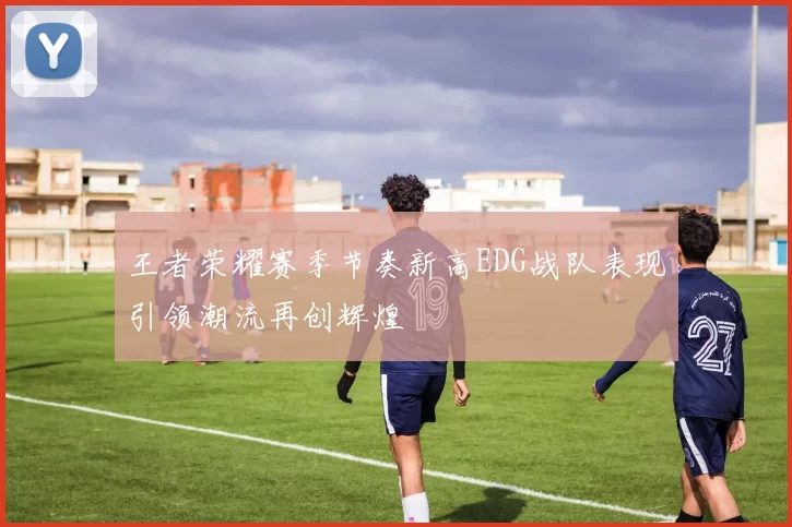 王者荣耀赛季节奏新高EDG战队表现引领潮流再创辉煌