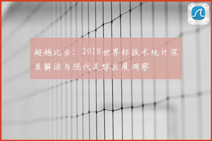 超越比分:2018世界杯技术统计深度解读与现代足球发展洞察