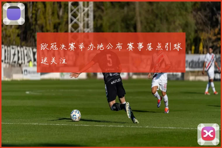 欧冠决赛举办地公布 赛事落点引球迷关注