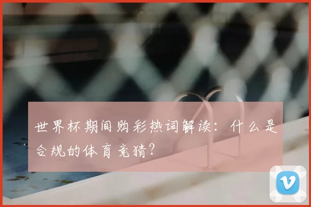 世界杯期间购彩热词解读:什么是合规的体育竞猜?