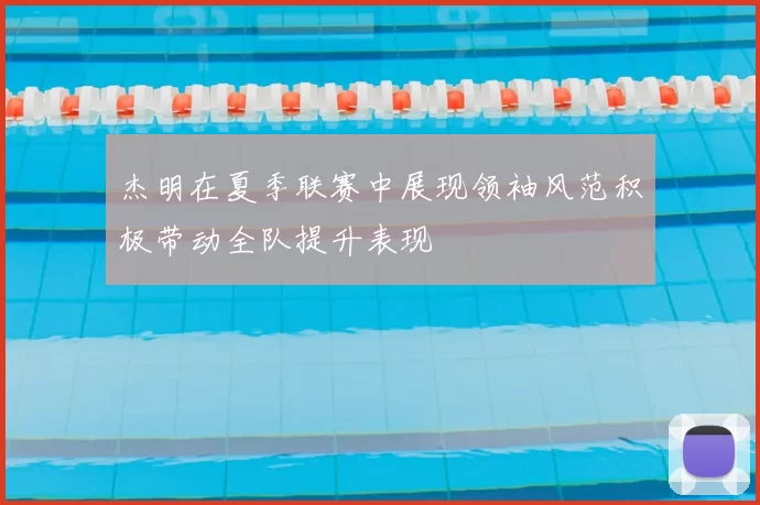 杰明在夏季联赛中展现领袖风范积极带动全队提升表现
