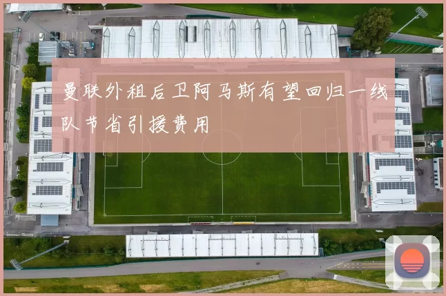 曼联外租后卫阿马斯有望回归一线队节省引援费用