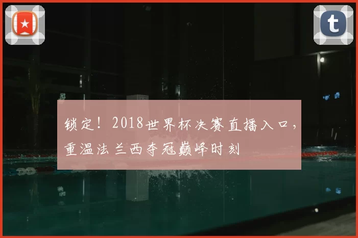 锁定!2018世界杯决赛直播入口,重温法兰西夺冠巅峰时刻