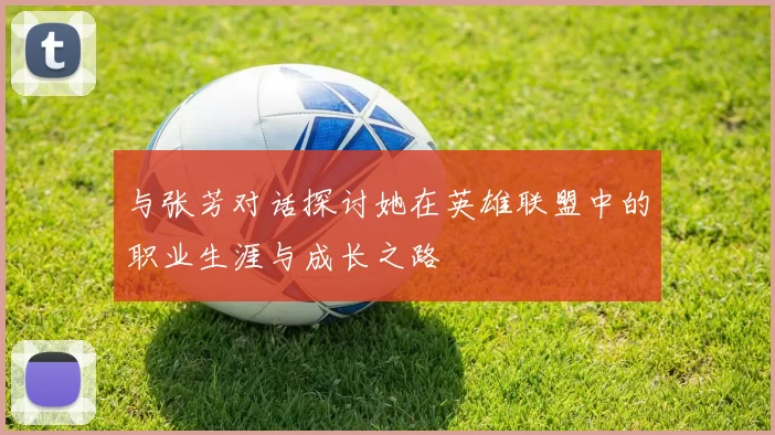 与张芳对话探讨她在英雄联盟中的职业生涯与成长之路