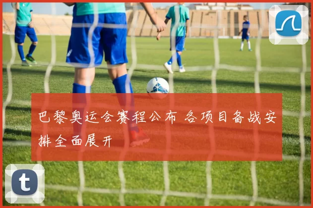 巴黎奥运会赛程公布 各项目备战安排全面展开