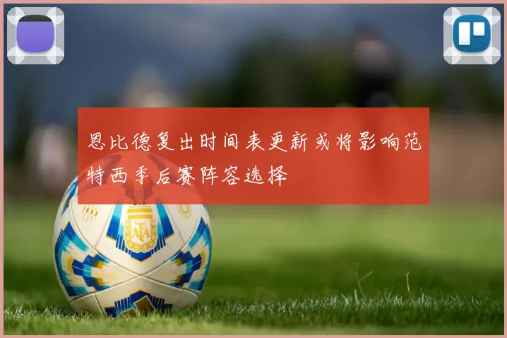 恩比德复出时间表更新或将影响范特西季后赛阵容选择