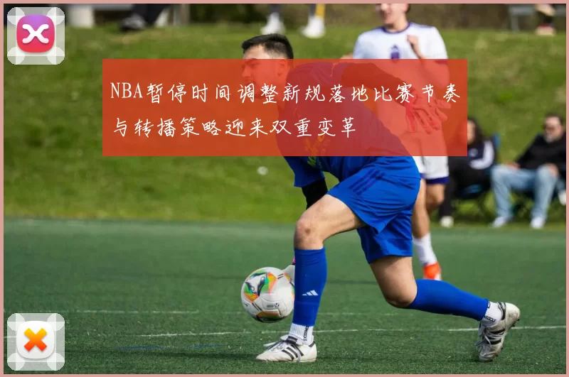 NBA暂停时间调整新规落地比赛节奏与转播策略迎来双重变革