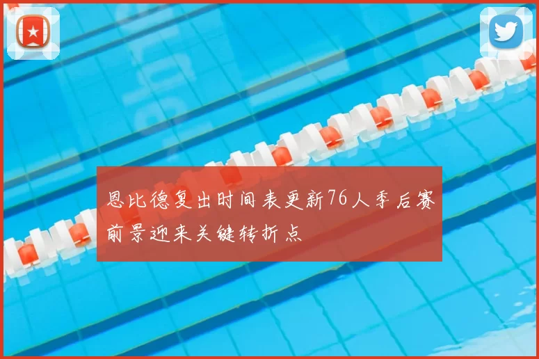 恩比德复出时间表更新76人季后赛前景迎来关键转折点
