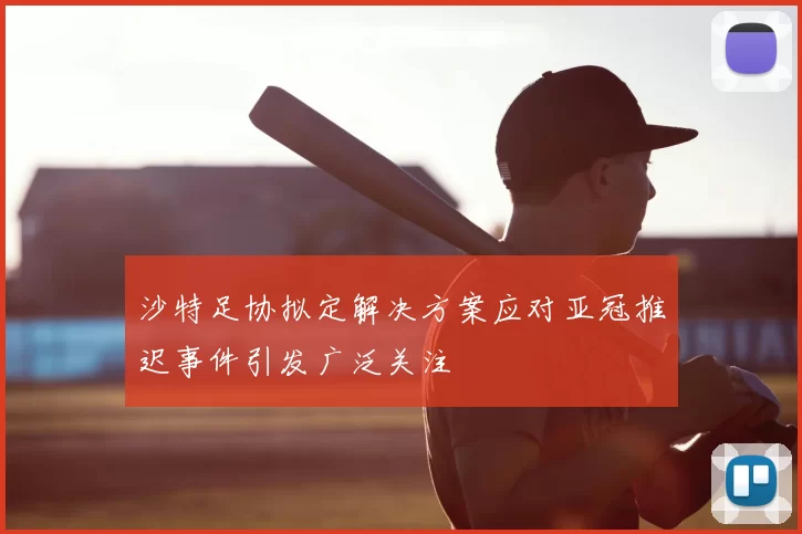 沙特足协拟定解决方案应对亚冠推迟事件引发广泛关注