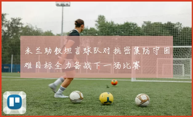 米兰助教坦言球队对抗密集防守困难目标全力备战下一场比赛