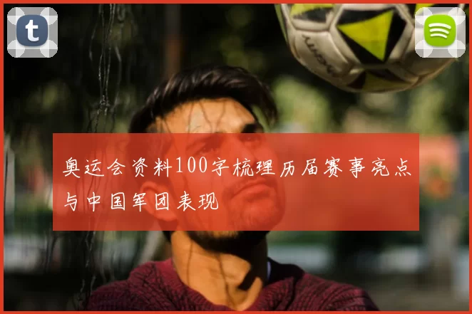 奥运会资料100字梳理历届赛事亮点与中国军团表现