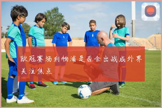 欧冠赛场利物浦是否会出战成外界关注焦点