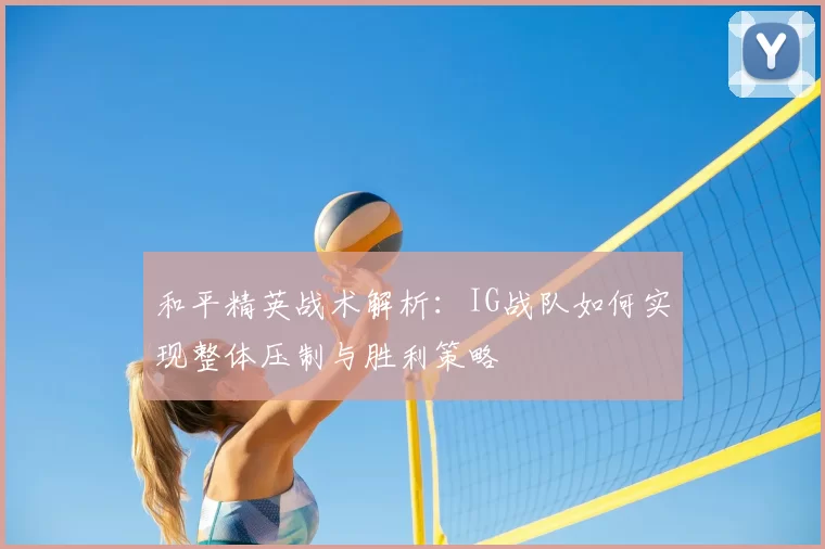 和平精英战术解析：IG战队如何实现整体压制与胜利策略