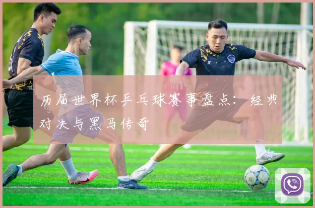 历届世界杯乒乓球赛事盘点：经典对决与黑马传奇