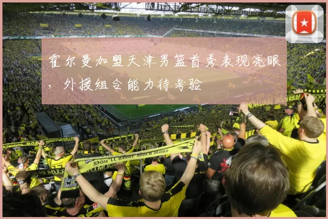 霍尔曼加盟天津男篮首秀表现亮眼，外援组合能力待考验