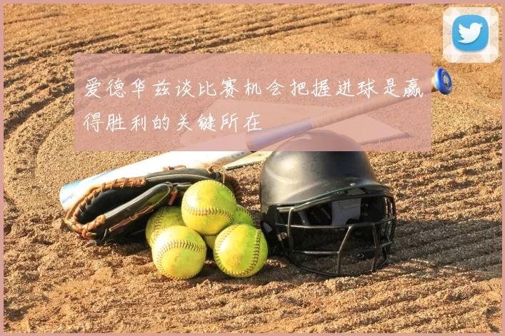 爱德华兹谈比赛机会把握进球是赢得胜利的关键所在