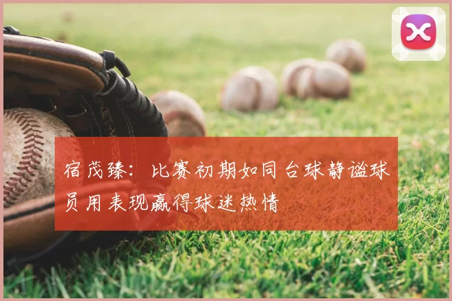 宿茂臻：比赛初期如同台球静谧球员用表现赢得球迷热情