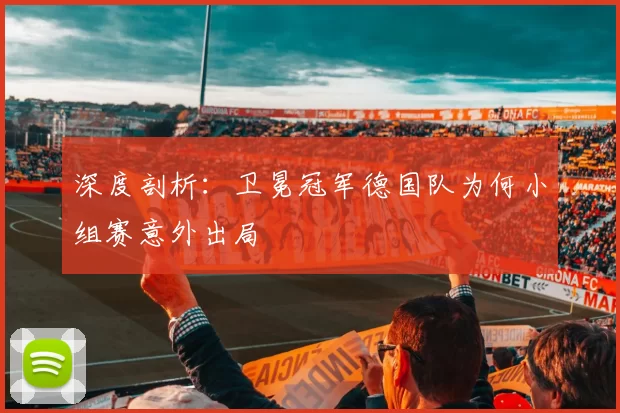 深度剖析：卫冕冠军德国队为何小组赛意外出局