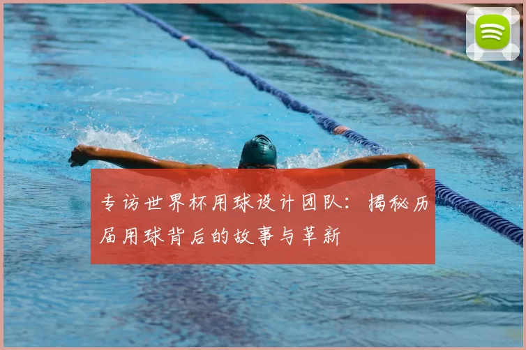 专访世界杯用球设计团队:揭秘历届用球背后的故事与革新