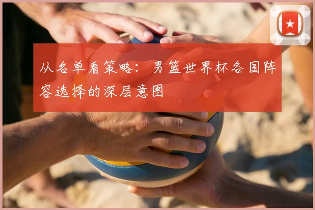 从名单看策略：男篮世界杯各国阵容选择的深层意图
