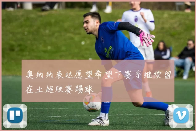 奥纳纳表达愿望希望下赛季继续留在土超联赛踢球